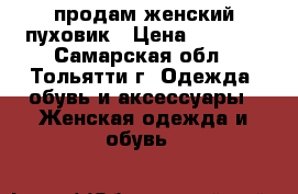 продам женский пуховик › Цена ­ 1 500 - Самарская обл., Тольятти г. Одежда, обувь и аксессуары » Женская одежда и обувь   